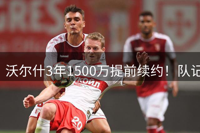 沃尔什3年1500万提前续约！队记：这笔续约风险极低 给绿军打满分